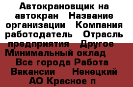 Автокрановщик на автокран › Название организации ­ Компания-работодатель › Отрасль предприятия ­ Другое › Минимальный оклад ­ 1 - Все города Работа » Вакансии   . Ненецкий АО,Красное п.